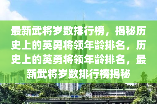 最新武將歲數(shù)排行榜，揭秘歷史上的英勇將領(lǐng)年齡排名，歷史上的英勇將領(lǐng)年齡排名，最新武將歲數(shù)排行榜揭秘