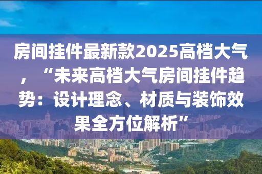 房間掛件最新款2025高檔大氣，“未來(lái)高檔大氣房間掛件趨勢(shì)：設(shè)計(jì)理念、材質(zhì)與裝飾效果全方位解析”