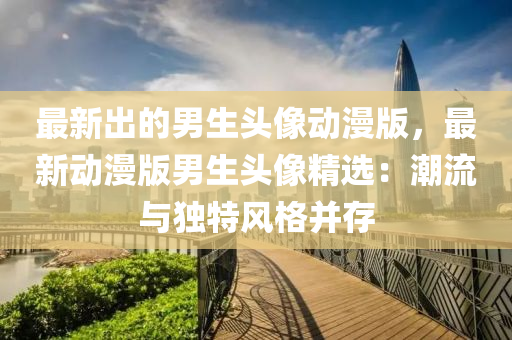 最新出的男生頭像動(dòng)漫版，最新動(dòng)漫版男生頭像精選：潮流與獨(dú)特風(fēng)格并存