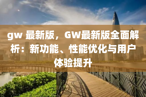 gw 最新版，GW最新版全面解析：新功能、性能優(yōu)化與用戶體驗提升