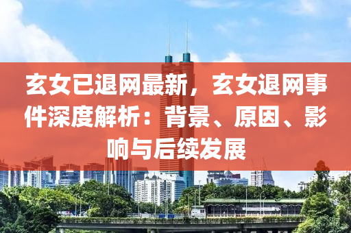 玄女已退網(wǎng)最新，玄女退網(wǎng)事件深度解析：背景、原因、影響與后續(xù)發(fā)展