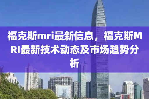 福克斯mri最新信息，?？怂筂RI最新技術動態(tài)及市場趨勢分析