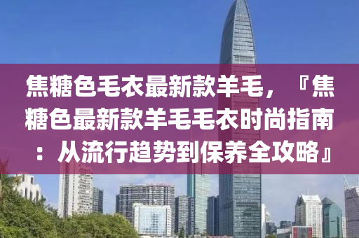 焦糖色毛衣最新款羊毛，『焦糖色最新款羊毛毛衣時尚指南：從流行趨勢到保養(yǎng)全攻略』