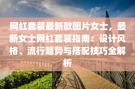 網(wǎng)紅套裝最新款圖片女士，最新女士網(wǎng)紅套裝指南：設計風格、流行趨勢與搭配技巧全解析