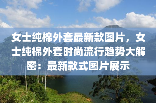 女士純棉外套最新款圖片，女士純棉外套時尚流行趨勢大解密：最新款式圖片展示