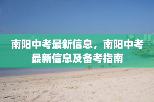 南陽中考最新信息，南陽中考最新信息及備考指南