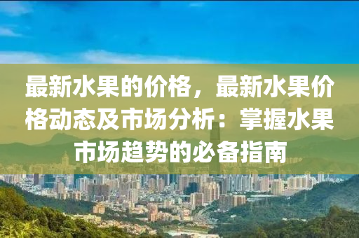最新水果的價格，最新水果價格動態(tài)及市場分析：掌握水果市場趨勢的必備指南