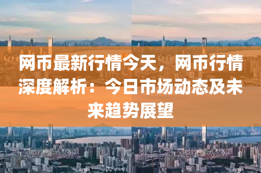 網(wǎng)幣最新行情今天，網(wǎng)幣行情深度解析：今日市場動態(tài)及未來趨勢展望