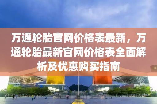 萬通輪胎官網(wǎng)價格表最新，萬通輪胎最新官網(wǎng)價格表全面解析及優(yōu)惠購買指南