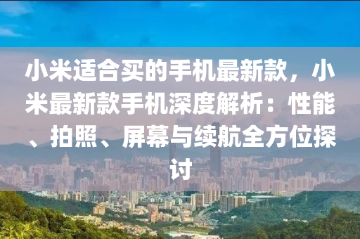 小米適合買的手機(jī)最新款，小米最新款手機(jī)深度解析：性能、拍照、屏幕與續(xù)航全方位探討
