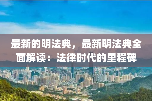 最新的明法典，最新明法典全面解讀：法律時(shí)代的里程碑