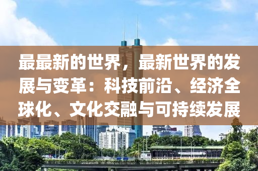 最最新的世界，最新世界的發(fā)展與變革：科技前沿、經(jīng)濟(jì)全球化、文化交融與可持續(xù)發(fā)展