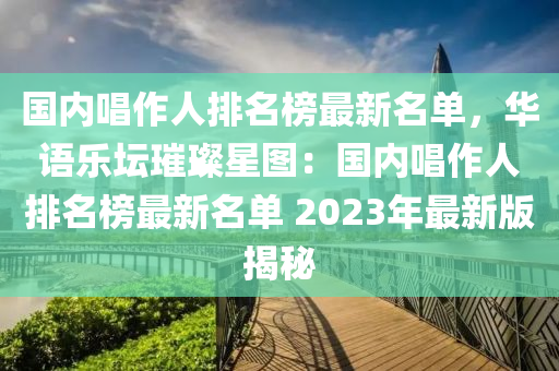 國(guó)內(nèi)唱作人排名榜最新名單，華語(yǔ)樂(lè)壇璀璨星圖：國(guó)內(nèi)唱作人排名榜最新名單 2023年最新版揭秘