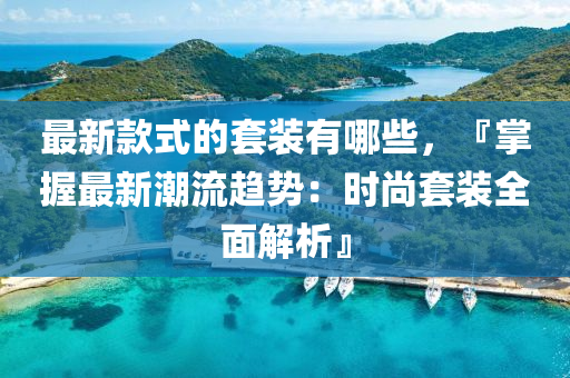 最新款式的套裝有哪些，『掌握最新潮流趨勢(shì)：時(shí)尚套裝全面解析』