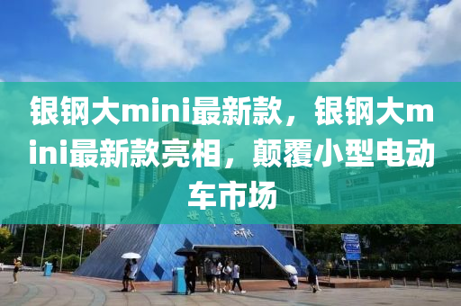 銀鋼大mini最新款，銀鋼大mini最新款亮相，顛覆小型電動(dòng)車市場(chǎng)