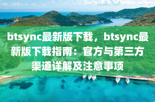 btsync最新版下載，btsync最新版下載指南：官方與第三方渠道詳解及注意事項(xiàng)