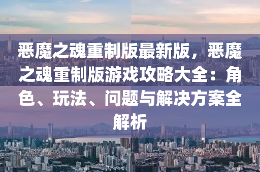 惡魔之魂重制版最新版，惡魔之魂重制版游戲攻略大全：角色、玩法、問(wèn)題與解決方案全解析