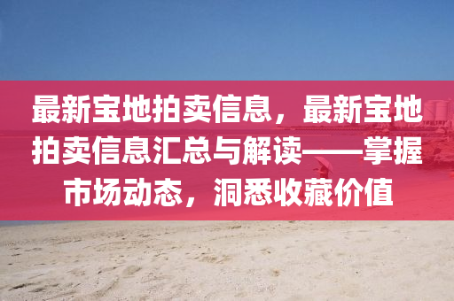 最新寶地拍賣信息，最新寶地拍賣信息匯總與解讀——掌握市場動態(tài)，洞悉收藏價值