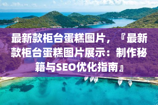 最新款柜臺蛋糕圖片，『最新款柜臺蛋糕圖片展示：制作秘籍與SEO優(yōu)化指南』