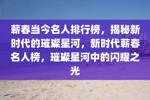 蘄春當今名人排行榜，揭秘新時代的璀璨星河，新時代蘄春名人榜，璀璨星河中的閃耀之光
