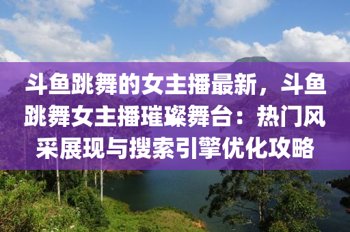 斗魚跳舞的女主播最新，斗魚跳舞女主播璀璨舞臺(tái)：熱門風(fēng)采展現(xiàn)與搜索引擎優(yōu)化攻略