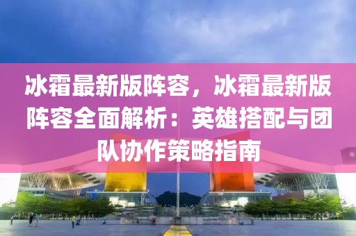 冰霜最新版陣容，冰霜最新版陣容全面解析：英雄搭配與團(tuán)隊(duì)協(xié)作策略指南
