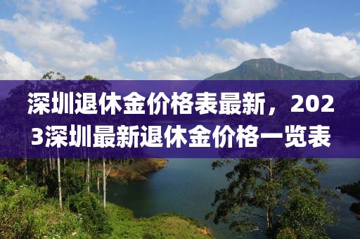 深圳退休金價(jià)格表最新，2023深圳最新退休金價(jià)格一覽表