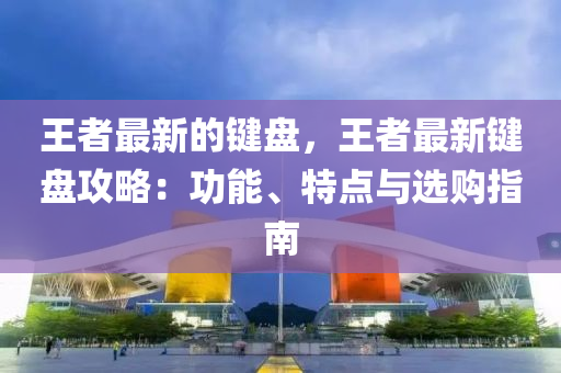 王者最新的鍵盤，王者最新鍵盤攻略：功能、特點(diǎn)與選購(gòu)指南
