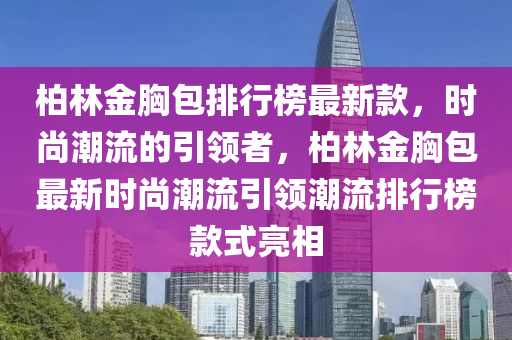 柏林金胸包排行榜最新款，時(shí)尚潮流的引領(lǐng)者，柏林金胸包最新時(shí)尚潮流引領(lǐng)潮流排行榜款式亮相