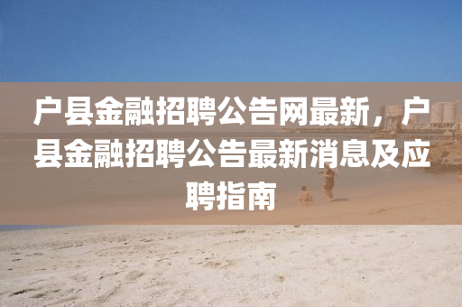 戶縣金融招聘公告網(wǎng)最新，戶縣金融招聘公告最新消息及應(yīng)聘指南