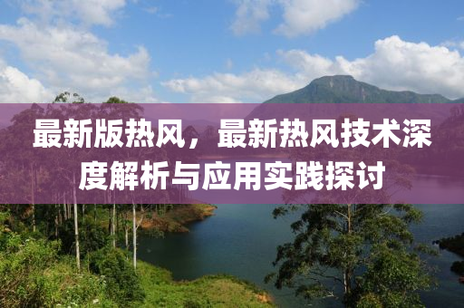 最新版熱風(fēng)，最新熱風(fēng)技術(shù)深度解析與應(yīng)用實(shí)踐探討