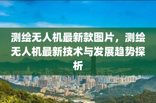 測繪無人機(jī)最新款圖片，測繪無人機(jī)最新技術(shù)與發(fā)展趨勢探析