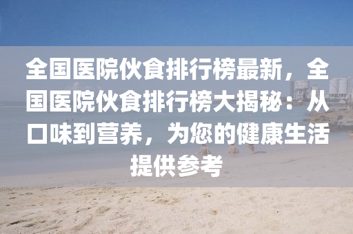 全國醫(yī)院伙食排行榜最新，全國醫(yī)院伙食排行榜大揭秘：從口味到營養(yǎng)，為您的健康生活提供參考