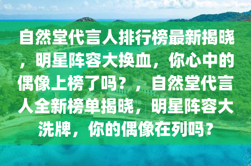 自然堂代言人排行榜最新揭曉，明星陣容大換血，你心中的偶像上榜了嗎？，自然堂代言人全新榜單揭曉，明星陣容大洗牌，你的偶像在列嗎？