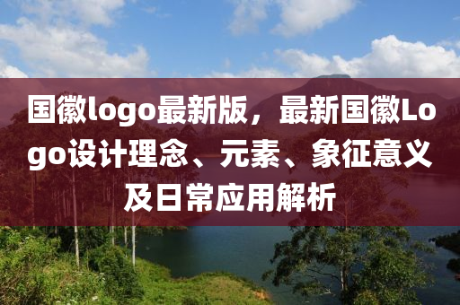 國(guó)徽l(shuí)ogo最新版，最新國(guó)徽Logo設(shè)計(jì)理念、元素、象征意義及日常應(yīng)用解析