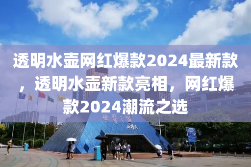 透明水壺網(wǎng)紅爆款2024最新款，透明水壺新款亮相，網(wǎng)紅爆款2024潮流之選