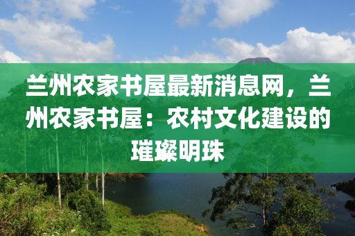 蘭州農(nóng)家書屋最新消息網(wǎng)，蘭州農(nóng)家書屋：農(nóng)村文化建設(shè)的璀璨明珠