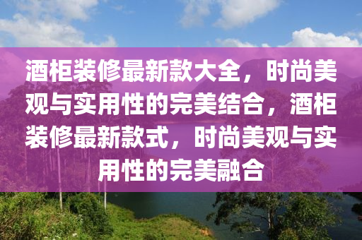酒柜裝修最新款大全，時尚美觀與實用性的完美結(jié)合，酒柜裝修最新款式，時尚美觀與實用性的完美融合