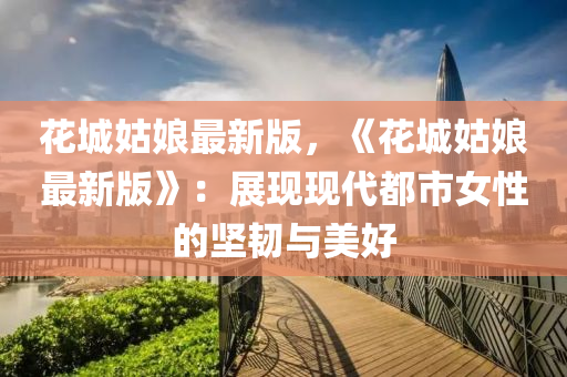 花城姑娘最新版，《花城姑娘最新版》：展現(xiàn)現(xiàn)代都市女性的堅韌與美好