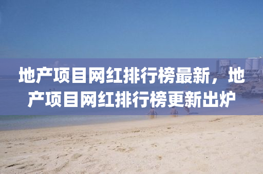 地產(chǎn)項(xiàng)目網(wǎng)紅排行榜最新，地產(chǎn)項(xiàng)目網(wǎng)紅排行榜更新出爐