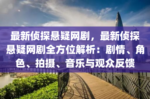 最新偵探懸疑網(wǎng)劇，最新偵探懸疑網(wǎng)劇全方位解析：劇情、角色、拍攝、音樂與觀眾反饋