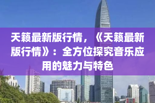 天籟最新版行情，《天籟最新版行情》：全方位探究音樂應(yīng)用的魅力與特色