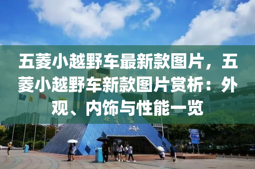 五菱小越野車最新款圖片，五菱小越野車新款圖片賞析：外觀、內(nèi)飾與性能一覽
