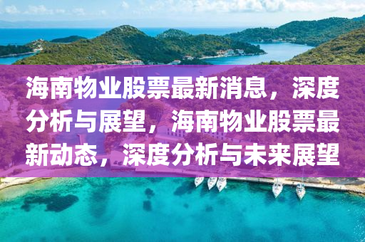 海南物業(yè)股票最新消息，深度分析與展望，海南物業(yè)股票最新動(dòng)態(tài)，深度分析與未來(lái)展望