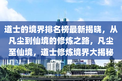 道士的境界排名榜最新揭曉，從凡塵到仙境的修煉之路，凡塵至仙境，道士修煉境界大揭秘