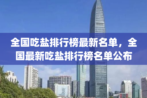全國吃鹽排行榜最新名單，全國最新吃鹽排行榜名單公布