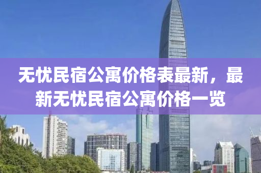 無憂民宿公寓價格表最新，最新無憂民宿公寓價格一覽