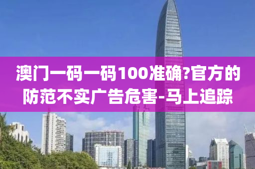 澳門一碼一碼100準(zhǔn)確?官方的防范不實(shí)廣告危害-馬上追蹤