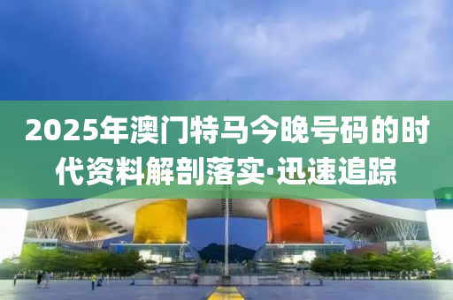 2025年澳門特馬今晚號(hào)碼的時(shí)代資料解剖落實(shí)·迅速追蹤
