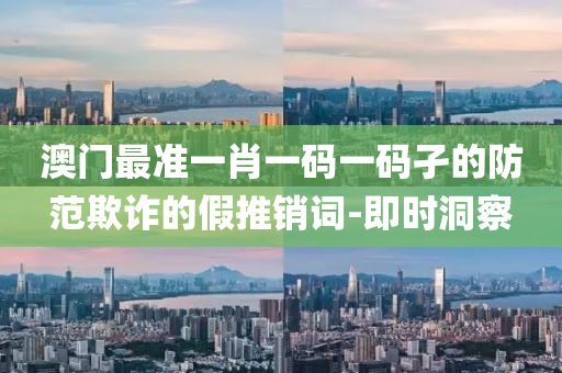 澳門最準(zhǔn)一肖一碼一碼孑的防范欺詐的假推銷詞-即時(shí)洞察